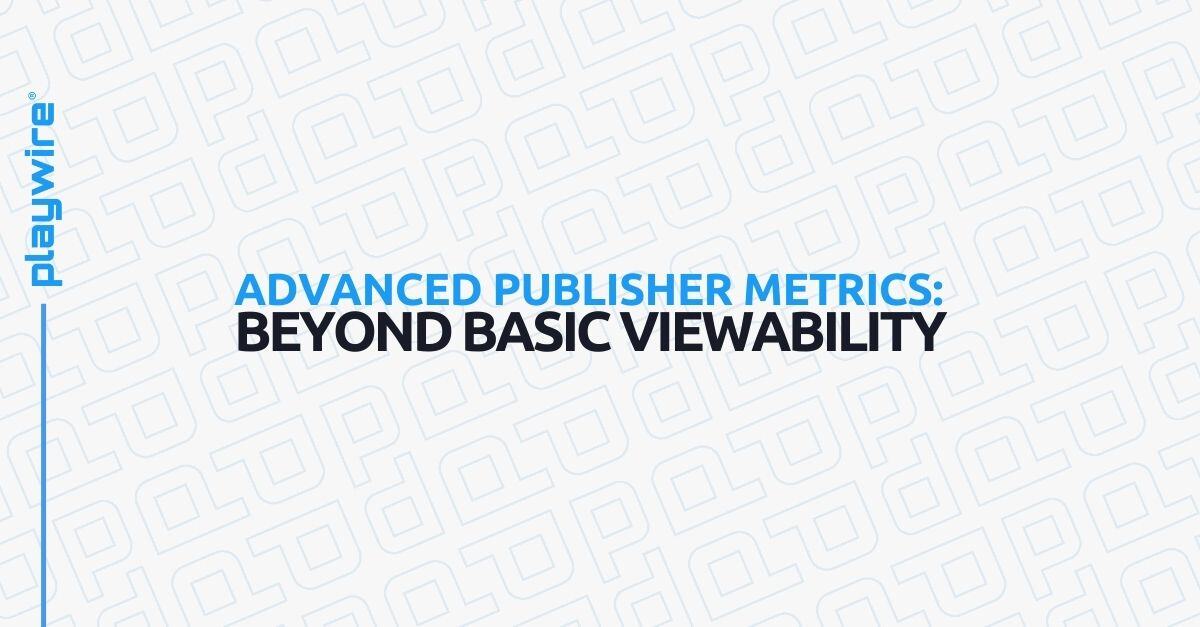 Advanced Publisher Metrics: Beyond Basic Viewability