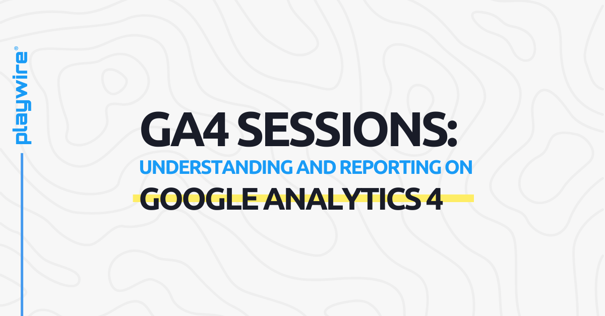 GA4 Sessions: Understanding and Reporting on Google Analytics 4 Sessions