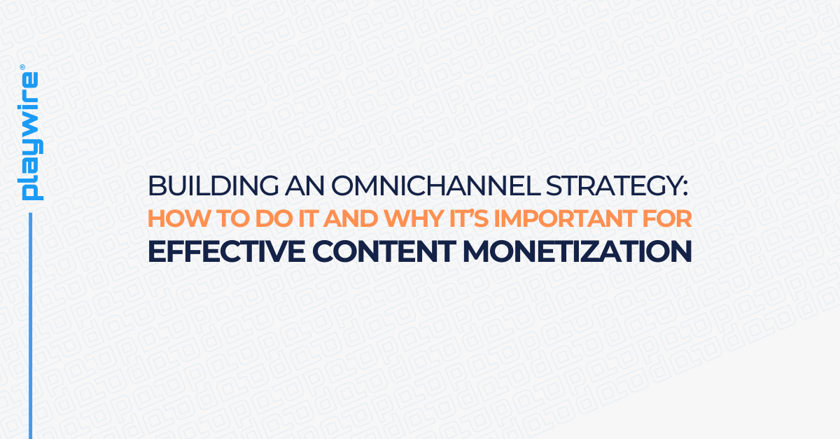 Building an Omnichannel Strategy: How To Do It and Why It’s Important for Effective Content Monetization